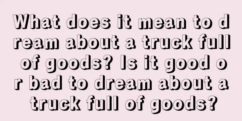 What does it mean to dream about a truck full of goods? Is it good or bad to dream about a truck full of goods?