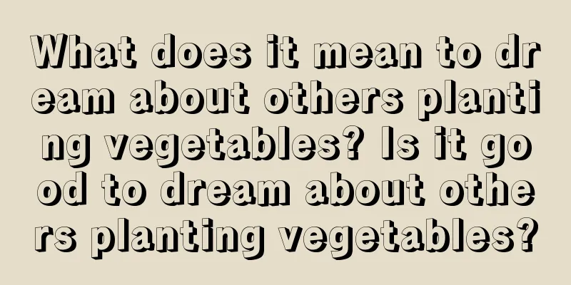 What does it mean to dream about others planting vegetables? Is it good to dream about others planting vegetables?