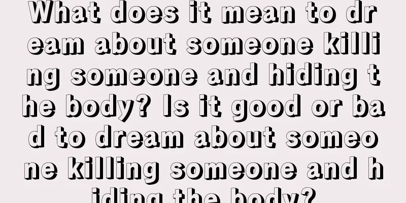 What does it mean to dream about someone killing someone and hiding the body? Is it good or bad to dream about someone killing someone and hiding the body?