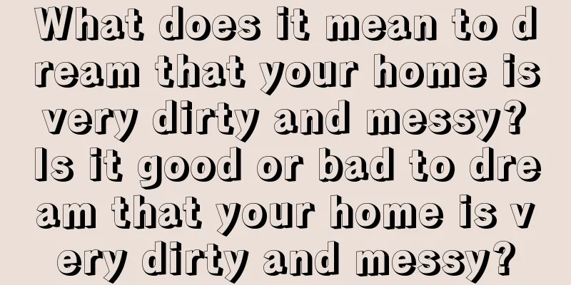 What does it mean to dream that your home is very dirty and messy? Is it good or bad to dream that your home is very dirty and messy?