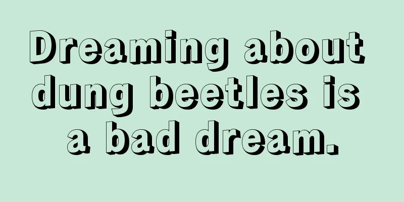 Dreaming about dung beetles is a bad dream.