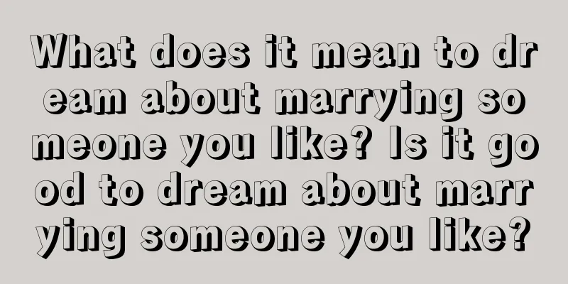 What does it mean to dream about marrying someone you like? Is it good to dream about marrying someone you like?