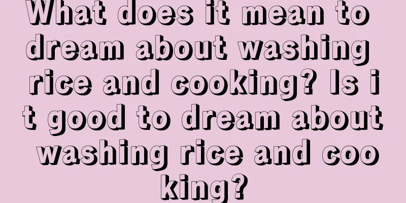 What does it mean to dream about washing rice and cooking? Is it good to dream about washing rice and cooking?