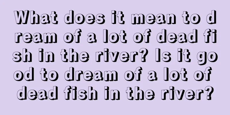 What does it mean to dream of a lot of dead fish in the river? Is it good to dream of a lot of dead fish in the river?