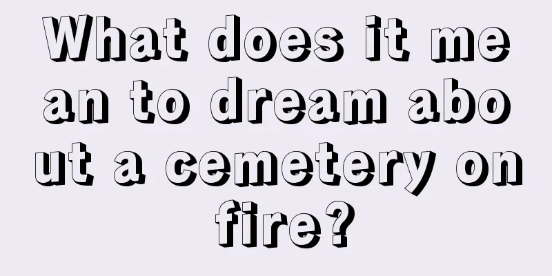 What does it mean to dream about a cemetery on fire?