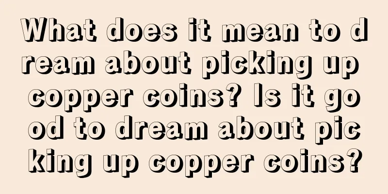 What does it mean to dream about picking up copper coins? Is it good to dream about picking up copper coins?