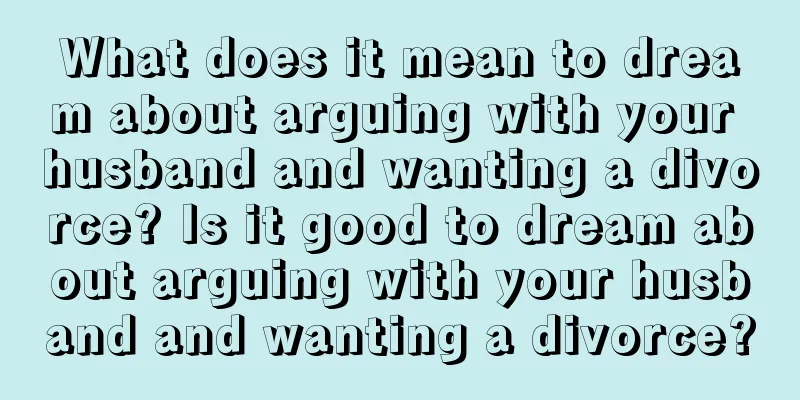 What does it mean to dream about arguing with your husband and wanting a divorce? Is it good to dream about arguing with your husband and wanting a divorce?