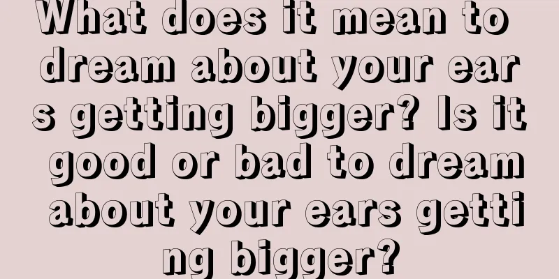 What does it mean to dream about your ears getting bigger? Is it good or bad to dream about your ears getting bigger?