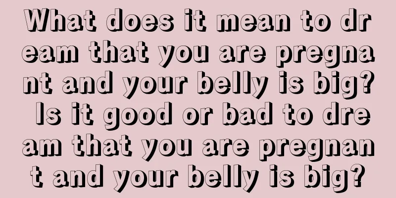 What does it mean to dream that you are pregnant and your belly is big? Is it good or bad to dream that you are pregnant and your belly is big?