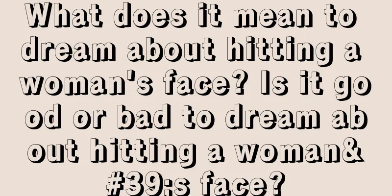 What does it mean to dream about hitting a woman's face? Is it good or bad to dream about hitting a woman's face?