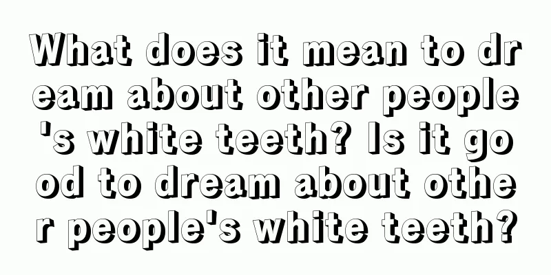 What does it mean to dream about other people's white teeth? Is it good to dream about other people's white teeth?