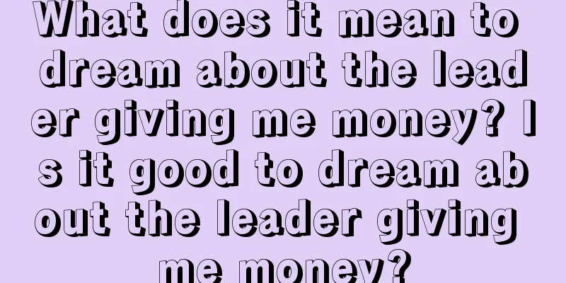 What does it mean to dream about the leader giving me money? Is it good to dream about the leader giving me money?