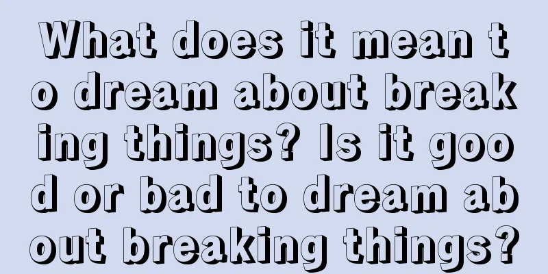 What does it mean to dream about breaking things? Is it good or bad to dream about breaking things?