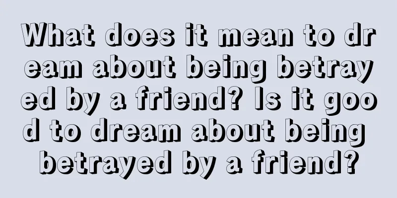 What does it mean to dream about being betrayed by a friend? Is it good to dream about being betrayed by a friend?