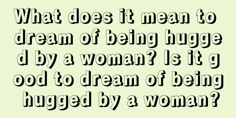 What does it mean to dream of being hugged by a woman? Is it good to dream of being hugged by a woman?