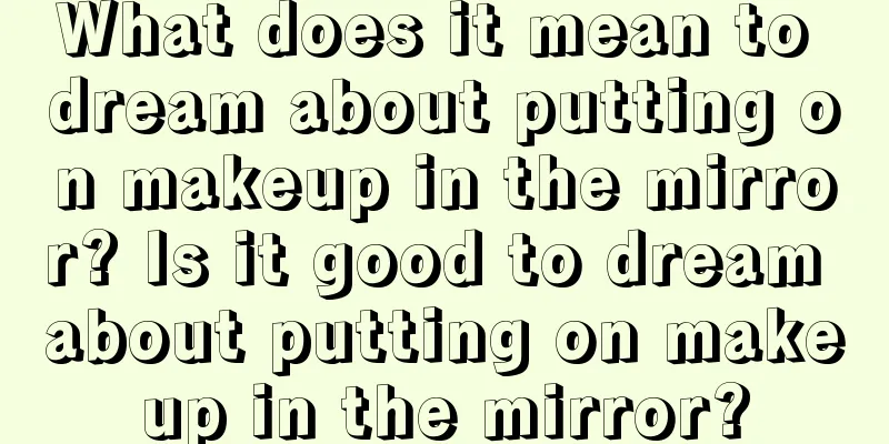 What does it mean to dream about putting on makeup in the mirror? Is it good to dream about putting on makeup in the mirror?