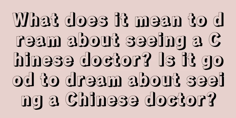 What does it mean to dream about seeing a Chinese doctor? Is it good to dream about seeing a Chinese doctor?