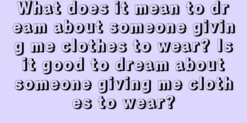 What does it mean to dream about someone giving me clothes to wear? Is it good to dream about someone giving me clothes to wear?