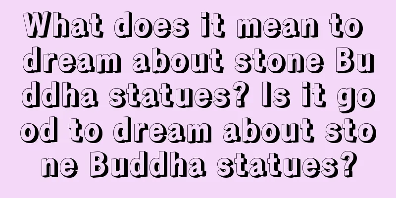 What does it mean to dream about stone Buddha statues? Is it good to dream about stone Buddha statues?