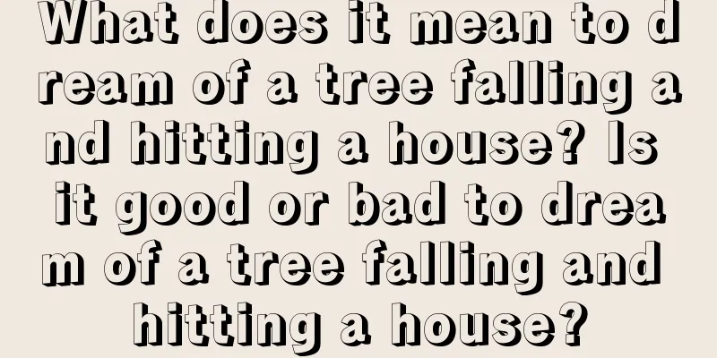 What does it mean to dream of a tree falling and hitting a house? Is it good or bad to dream of a tree falling and hitting a house?