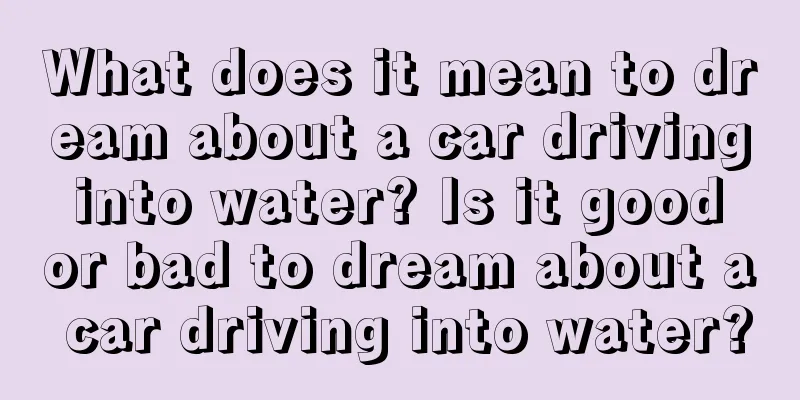 What does it mean to dream about a car driving into water? Is it good or bad to dream about a car driving into water?