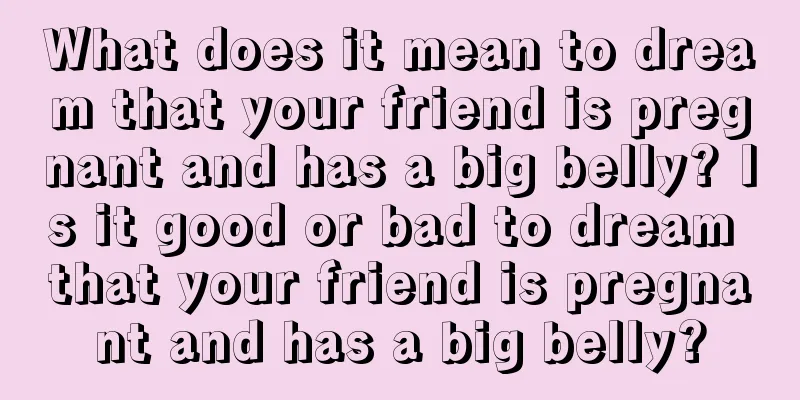 What does it mean to dream that your friend is pregnant and has a big belly? Is it good or bad to dream that your friend is pregnant and has a big belly?