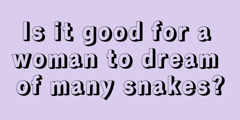 Is it good for a woman to dream of many snakes?