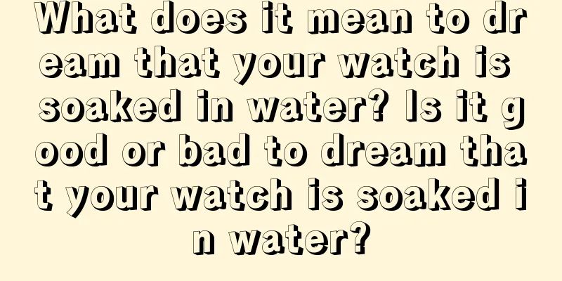 What does it mean to dream that your watch is soaked in water? Is it good or bad to dream that your watch is soaked in water?