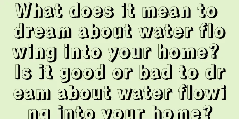 What does it mean to dream about water flowing into your home? Is it good or bad to dream about water flowing into your home?