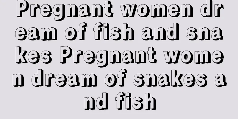 Pregnant women dream of fish and snakes Pregnant women dream of snakes and fish