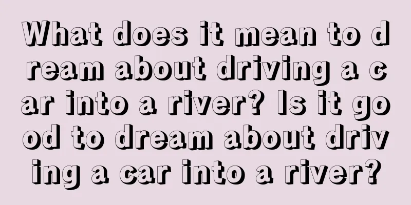 What does it mean to dream about driving a car into a river? Is it good to dream about driving a car into a river?