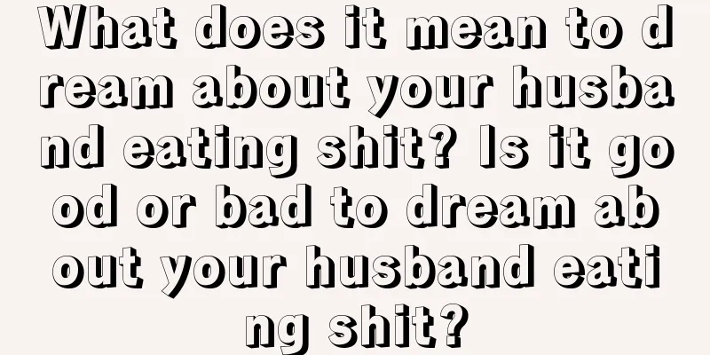 What does it mean to dream about your husband eating shit? Is it good or bad to dream about your husband eating shit?