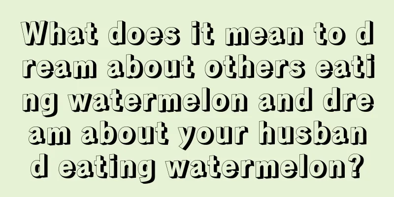 What does it mean to dream about others eating watermelon and dream about your husband eating watermelon?