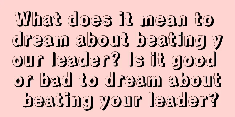 What does it mean to dream about beating your leader? Is it good or bad to dream about beating your leader?