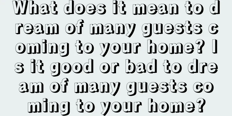 What does it mean to dream of many guests coming to your home? Is it good or bad to dream of many guests coming to your home?