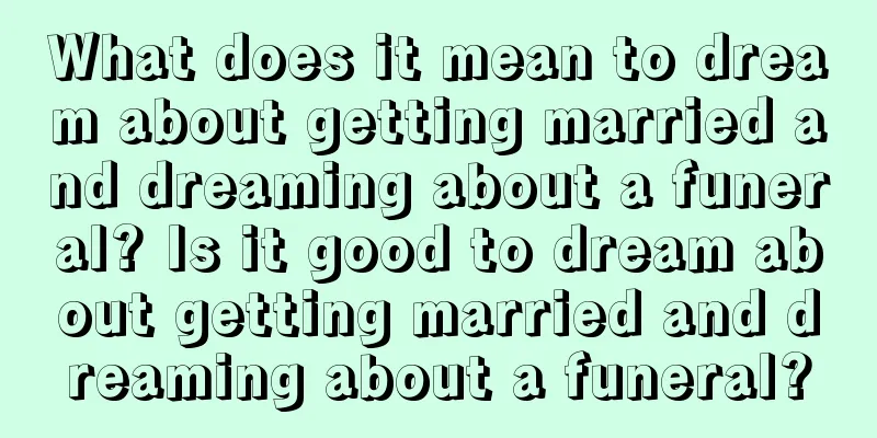 What does it mean to dream about getting married and dreaming about a funeral? Is it good to dream about getting married and dreaming about a funeral?