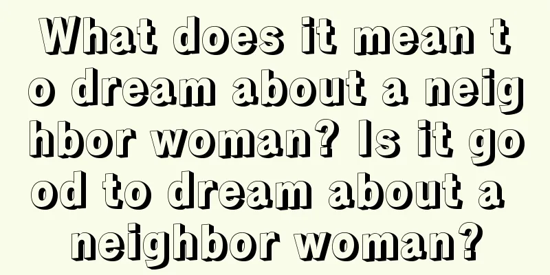 What does it mean to dream about a neighbor woman? Is it good to dream about a neighbor woman?