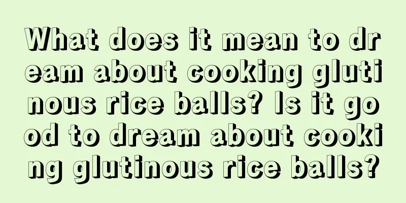 What does it mean to dream about cooking glutinous rice balls? Is it good to dream about cooking glutinous rice balls?