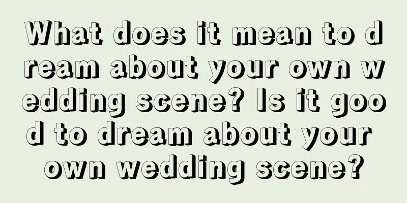 What does it mean to dream about your own wedding scene? Is it good to dream about your own wedding scene?