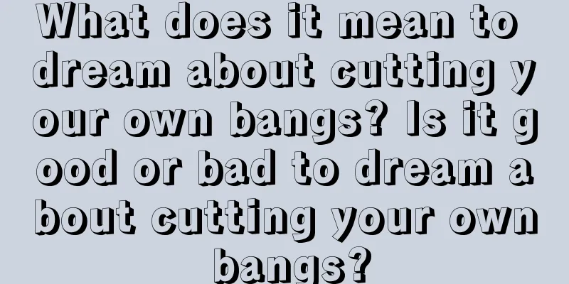 What does it mean to dream about cutting your own bangs? Is it good or bad to dream about cutting your own bangs?