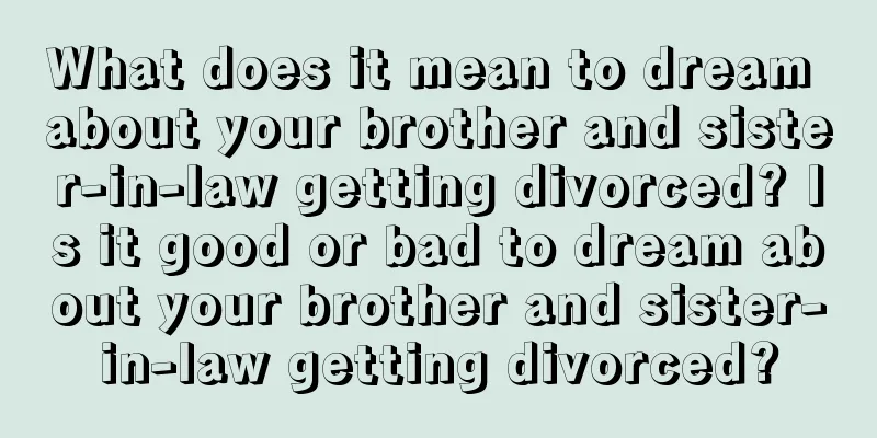 What does it mean to dream about your brother and sister-in-law getting divorced? Is it good or bad to dream about your brother and sister-in-law getting divorced?