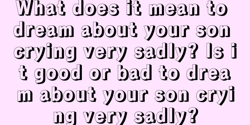 What does it mean to dream about your son crying very sadly? Is it good or bad to dream about your son crying very sadly?