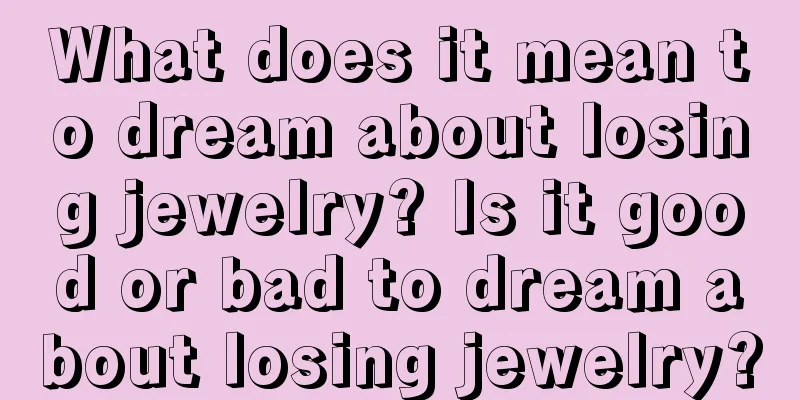 What does it mean to dream about losing jewelry? Is it good or bad to dream about losing jewelry?