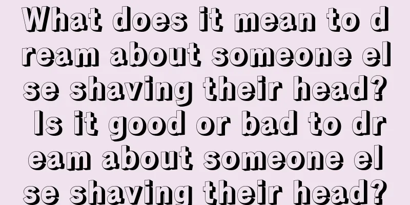 What does it mean to dream about someone else shaving their head? Is it good or bad to dream about someone else shaving their head?