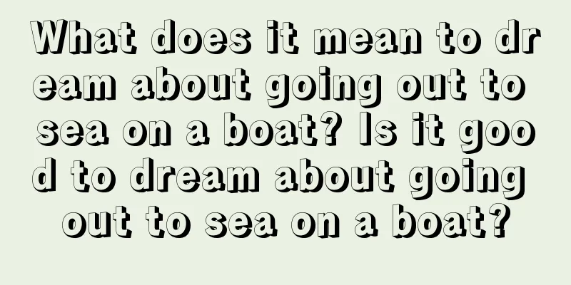 What does it mean to dream about going out to sea on a boat? Is it good to dream about going out to sea on a boat?