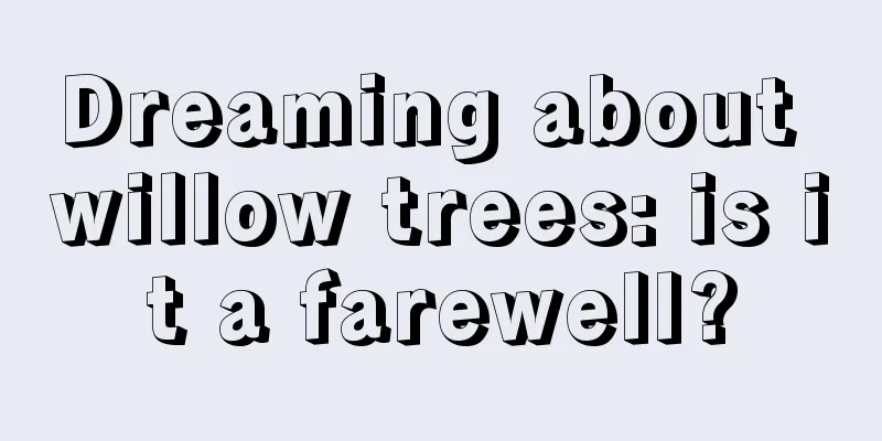 Dreaming about willow trees: is it a farewell?