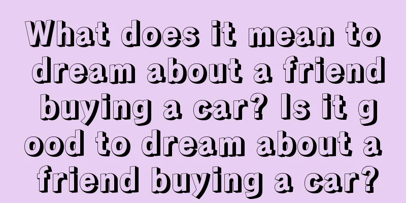 What does it mean to dream about a friend buying a car? Is it good to dream about a friend buying a car?