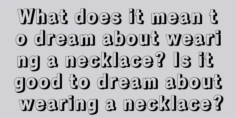 What does it mean to dream about wearing a necklace? Is it good to dream about wearing a necklace?