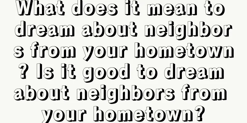 What does it mean to dream about neighbors from your hometown? Is it good to dream about neighbors from your hometown?