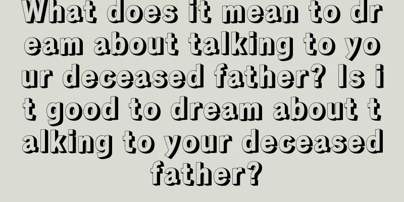 What does it mean to dream about talking to your deceased father? Is it good to dream about talking to your deceased father?